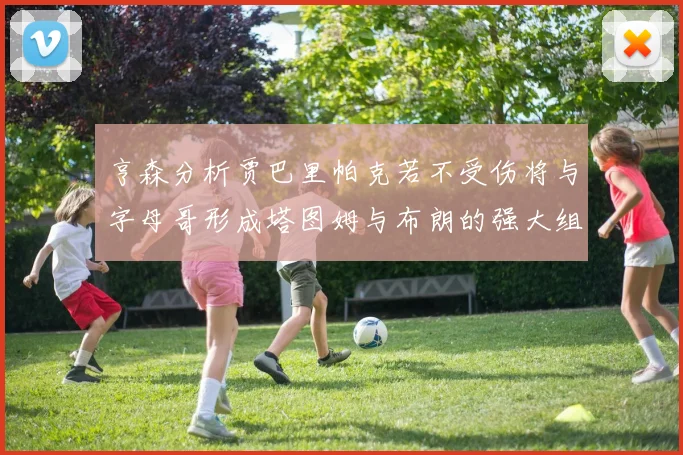 亨森分析贾巴里帕克若不受伤将与字母哥形成塔图姆与布朗的强大组合