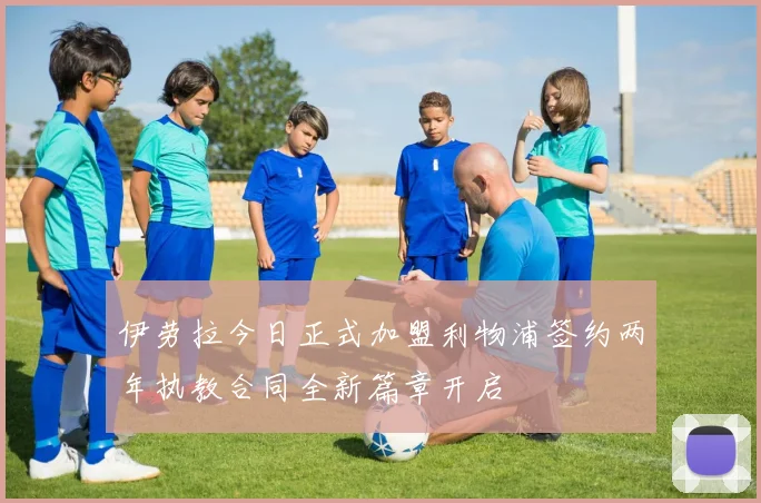 伊劳拉今日正式加盟利物浦签约两年执教合同全新篇章开启