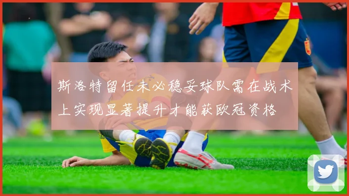 斯洛特留任未必稳妥球队需在战术上实现显著提升才能获欧冠资格