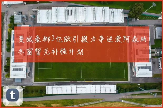 曼城豪掷3亿欧引援力争逆袭阿森纳冬窗暂无补强计划