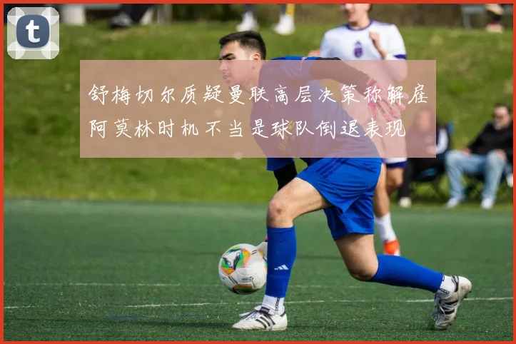 舒梅切尔质疑曼联高层决策称解雇阿莫林时机不当是球队倒退表现