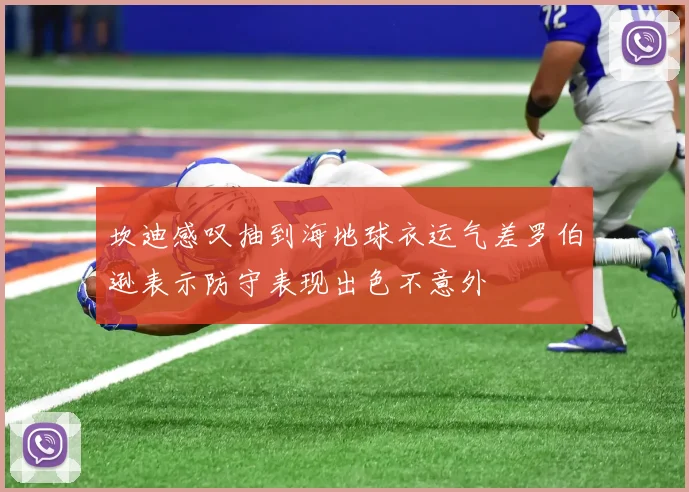 坎迪感叹抽到海地球衣运气差罗伯逊表示防守表现出色不意外