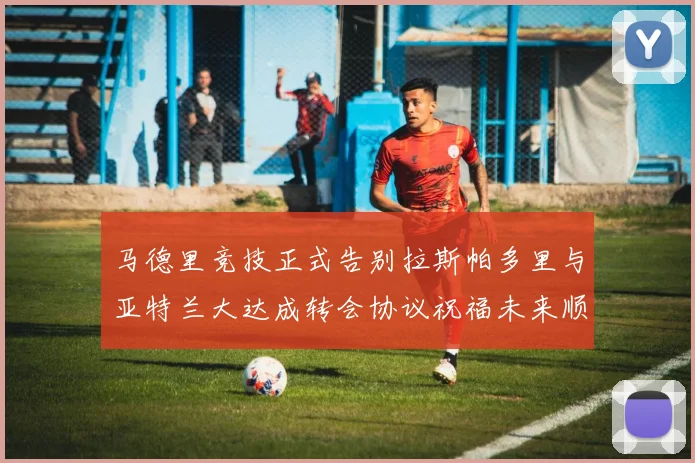 马德里竞技正式告别拉斯帕多里与亚特兰大达成转会协议祝福未来顺利