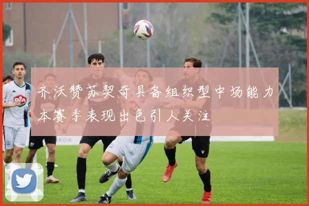 齐沃赞苏契奇具备组织型中场能力本赛季表现出色引人关注