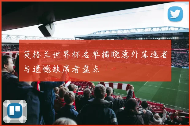 英格兰世界杯名单揭晓意外落选者与遗憾缺席者盘点