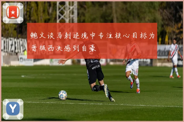 鲍文谈马刺逆境中专注核心目标为晋级西决感到自豪