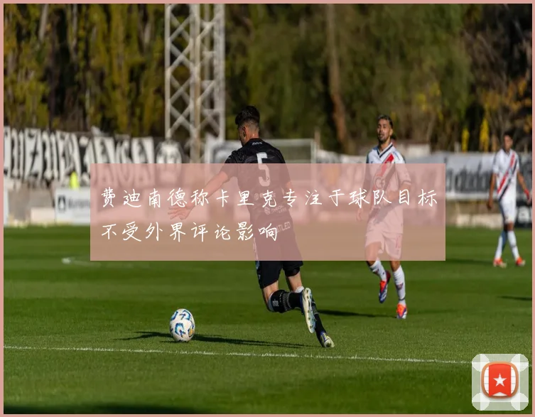 费迪南德称卡里克专注于球队目标不受外界评论影响