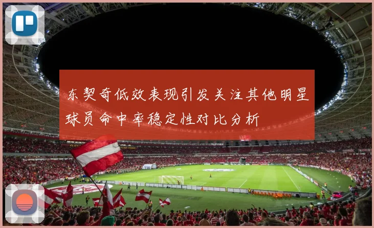东契奇低效表现引发关注其他明星球员命中率稳定性对比分析
