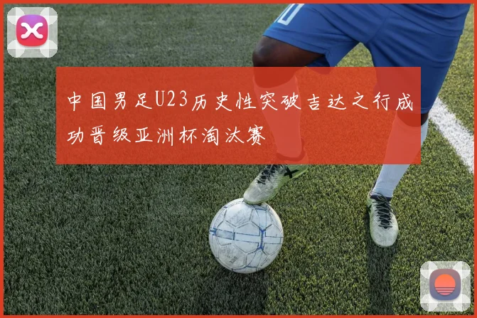 中国男足U23历史性突破吉达之行成功晋级亚洲杯淘汰赛