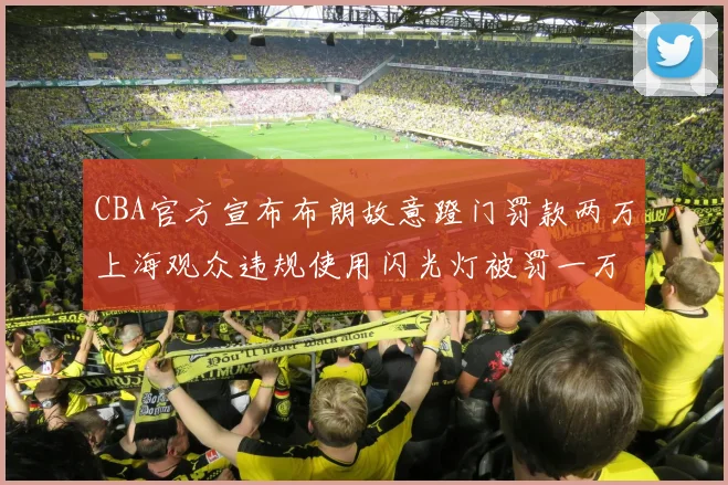 CBA官方宣布布朗故意蹬门罚款两万上海观众违规使用闪光灯被罚一万