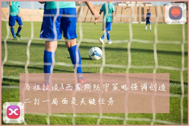 马祖拉谈A西蒙斯防守策略强调创造二打一局面是关键任务