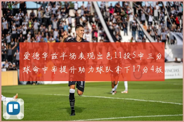 爱德华兹半场表现出色11投5中三分球命中率提升助力球队拿下17分4板1助