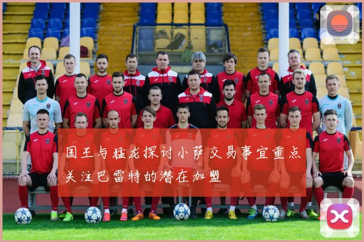 国王与猛龙探讨小萨交易事宜重点关注巴雷特的潜在加盟
