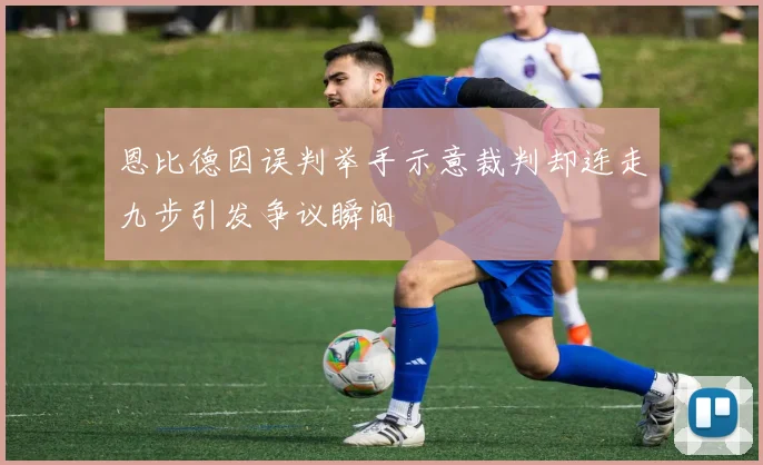 恩比德因误判举手示意裁判却连走九步引发争议瞬间