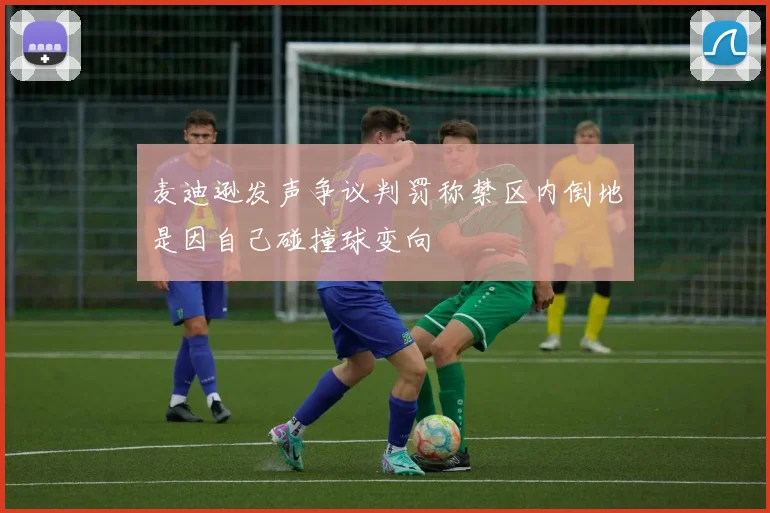 麦迪逊发声争议判罚称禁区内倒地是因自己碰撞球变向