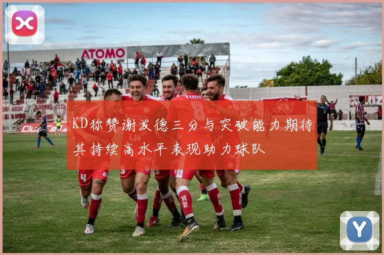 KD称赞谢泼德三分与突破能力期待其持续高水平表现助力球队