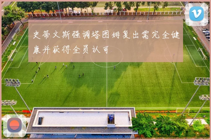 史蒂文斯强调塔图姆复出需完全健康并获得全员认可