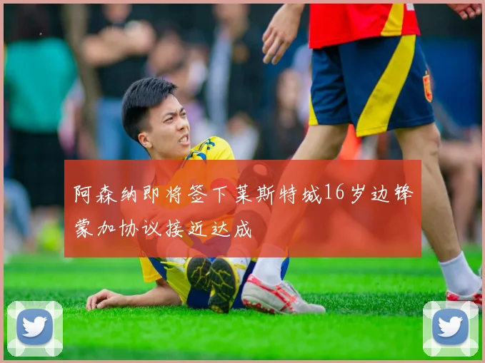 阿森纳即将签下莱斯特城16岁边锋蒙加协议接近达成