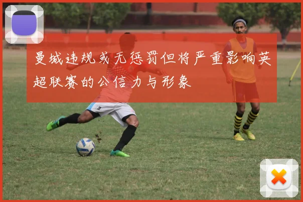 曼城违规或无惩罚但将严重影响英超联赛的公信力与形象