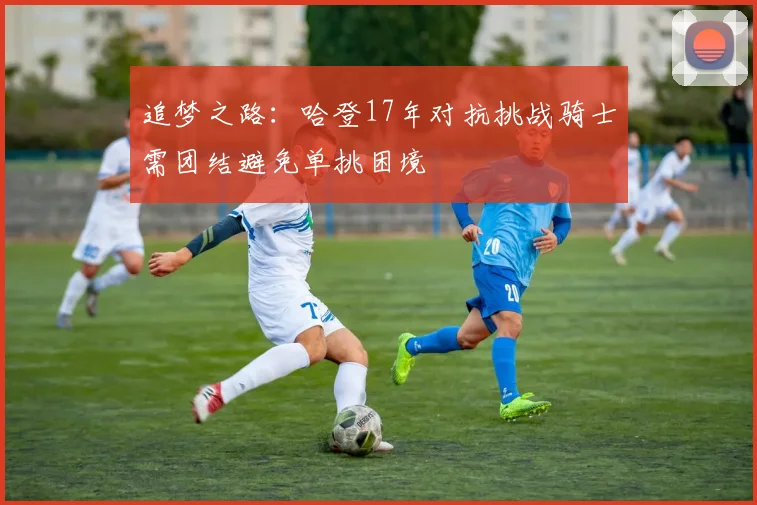 追梦之路：哈登17年对抗挑战骑士需团结避免单挑困境