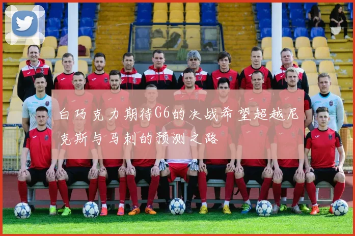 白巧克力期待G6的决战希望超越尼克斯与马刺的预测之路