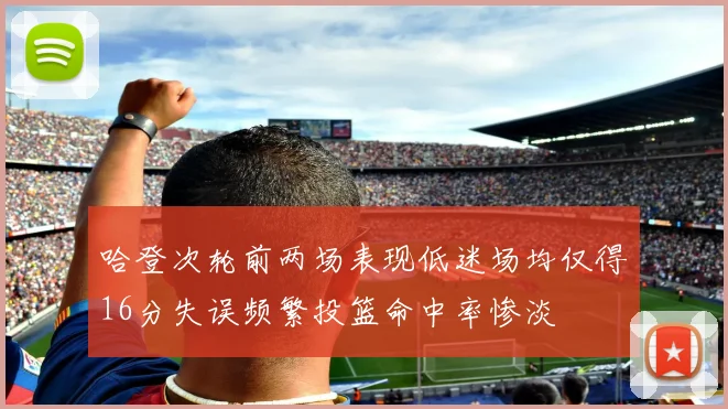 哈登次轮前两场表现低迷场均仅得16分失误频繁投篮命中率惨淡