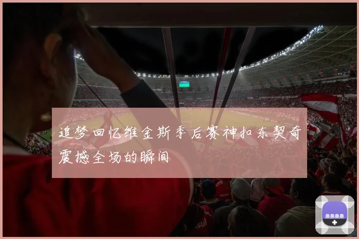 追梦回忆维金斯季后赛神扣东契奇震撼全场的瞬间