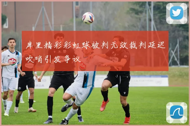 库里精彩彩虹球被判无效裁判延迟吹哨引发争议