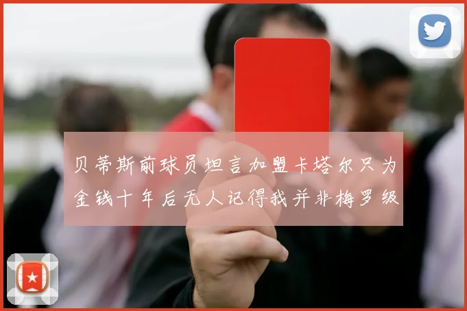 贝蒂斯前球员坦言加盟卡塔尔只为金钱十年后无人记得我并非梅罗级别