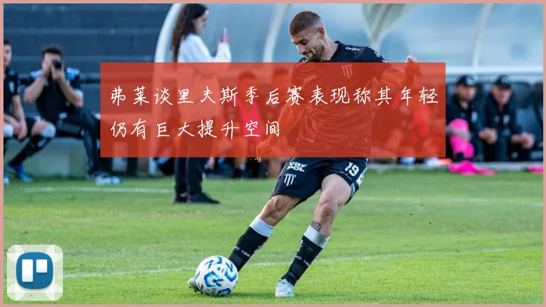 弗莱谈里夫斯季后赛表现称其年轻仍有巨大提升空间
